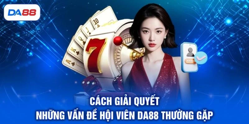 Cách giải quyết những vấn đề hội viên DA88 thường gặp